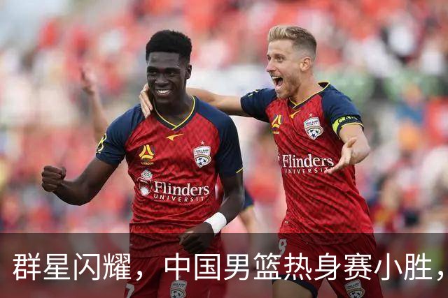 群星闪耀，中国男篮热身赛小胜，王俊杰抢11个进攻篮板，徐昕10+8